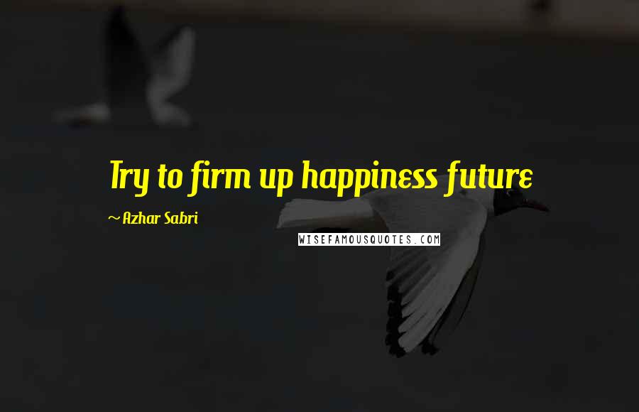 Azhar Sabri quotes: Try to firm up happiness future