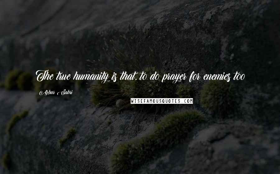 Azhar Sabri quotes: The true humanity is that, to do prayer for enemies too