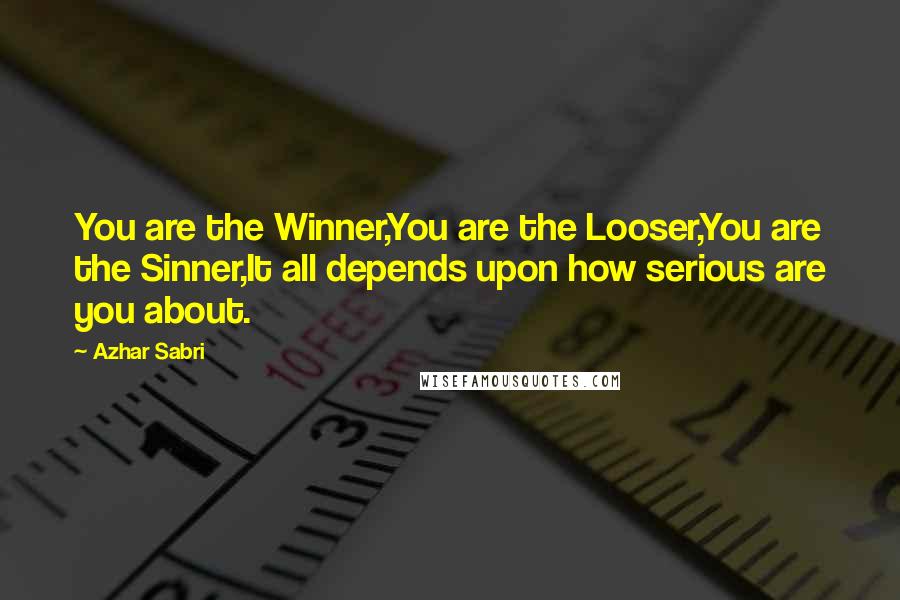 Azhar Sabri quotes: You are the Winner,You are the Looser,You are the Sinner,It all depends upon how serious are you about.