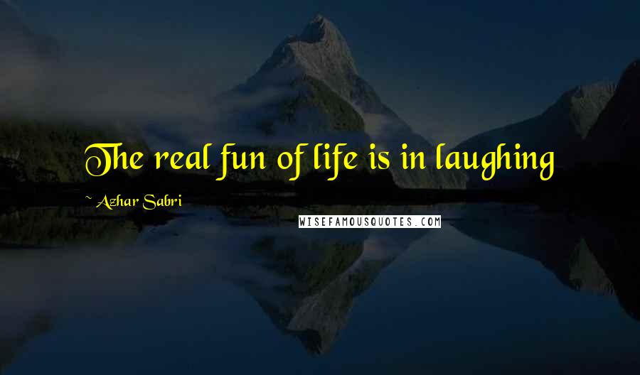 Azhar Sabri quotes: The real fun of life is in laughing