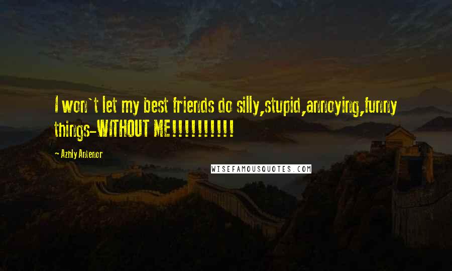 Azhly Antenor quotes: I won't let my best friends do silly,stupid,annoying,funny things-WITHOUT ME!!!!!!!!!!