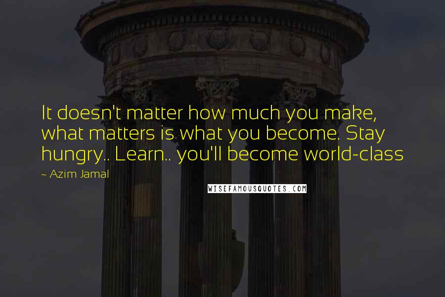 Azim Jamal quotes: It doesn't matter how much you make, what matters is what you become. Stay hungry.. Learn.. you'll become world-class Azim Jamal quotes: It doesn't matter how much you make, what matters is what you become. Stay hungry.. Learn.. you'll become world-class