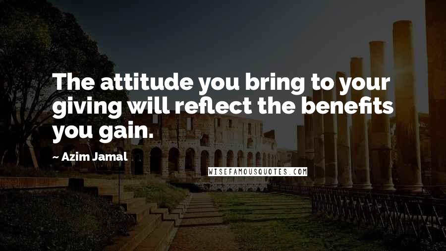 Azim Jamal quotes: The attitude you bring to your giving will reflect the benefits you gain.