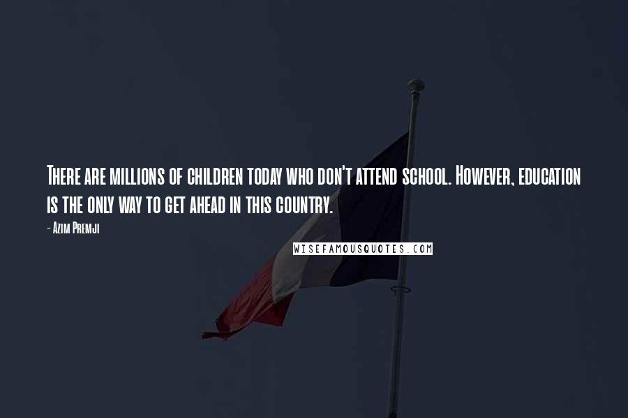 Azim Premji quotes: There are millions of children today who don't attend school. However, education is the only way to get ahead in this country. Azim Premji quotes: There are millions of children today who don't attend school. However, education is the only way to get ahead in this country.