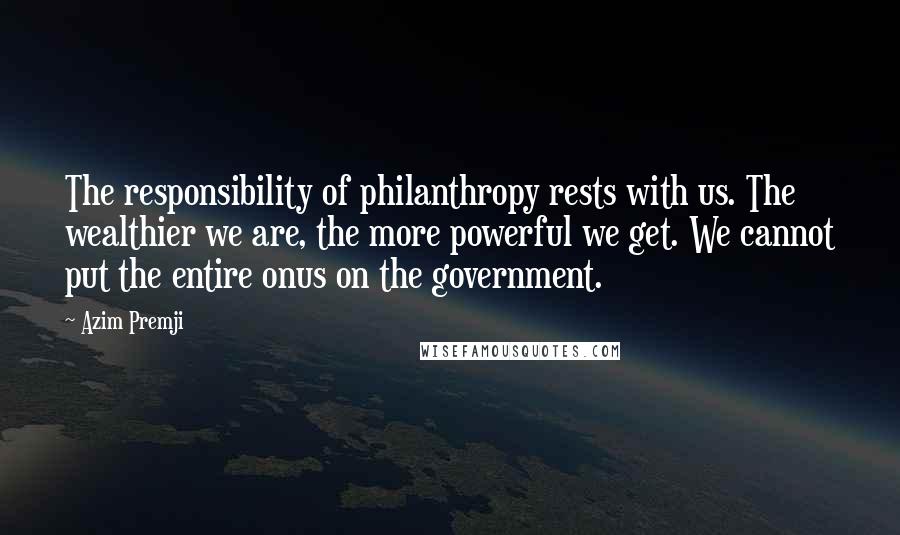 Azim Premji quotes: The responsibility of philanthropy rests with us. The wealthier we are, the more powerful we get. We cannot put the entire onus on the government. Azim Premji quotes: The responsibility of philanthropy rests with us. The wealthier we are, the more powerful we get. We cannot put the entire onus on the government.