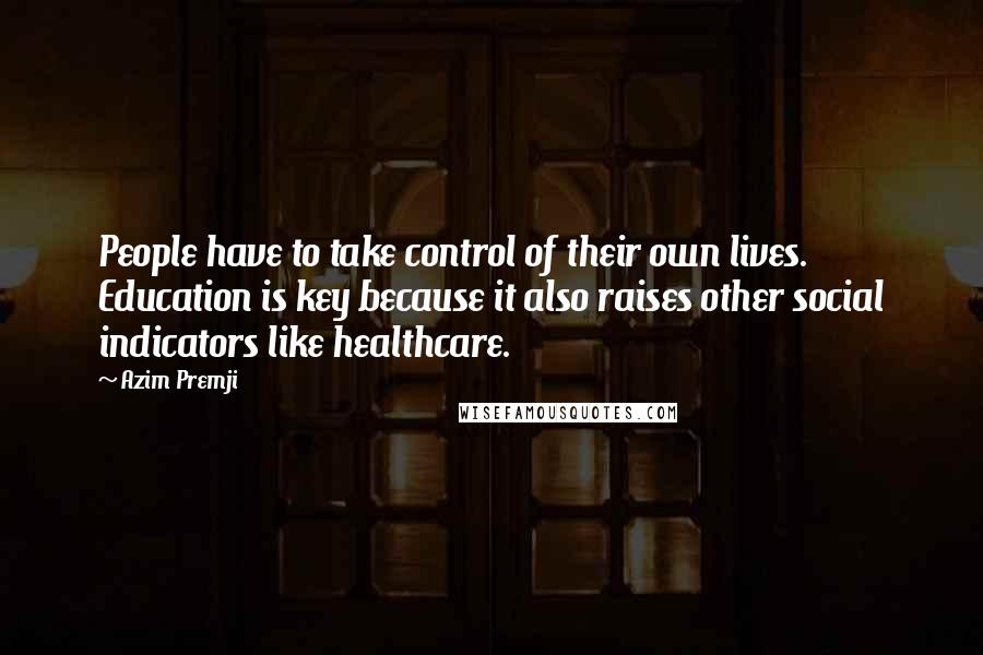 Azim Premji quotes: People have to take control of their own lives. Education is key because it also raises other social indicators like healthcare. Azim Premji quotes: People have to take control of their own lives. Education is key because it also raises other social indicators like healthcare.