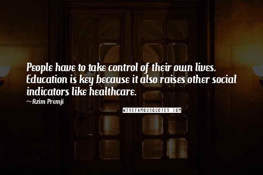 Azim Premji quotes: People have to take control of their own lives. Education is key because it also raises other social indicators like healthcare.