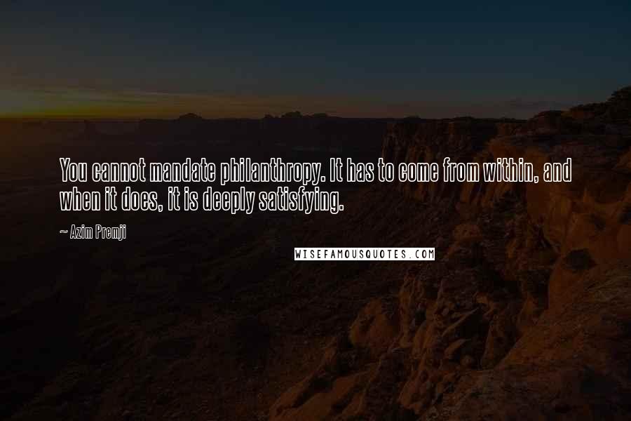 Azim Premji quotes: You cannot mandate philanthropy. It has to come from within, and when it does, it is deeply satisfying. Azim Premji quotes: You cannot mandate philanthropy. It has to come from within, and when it does, it is deeply satisfying.