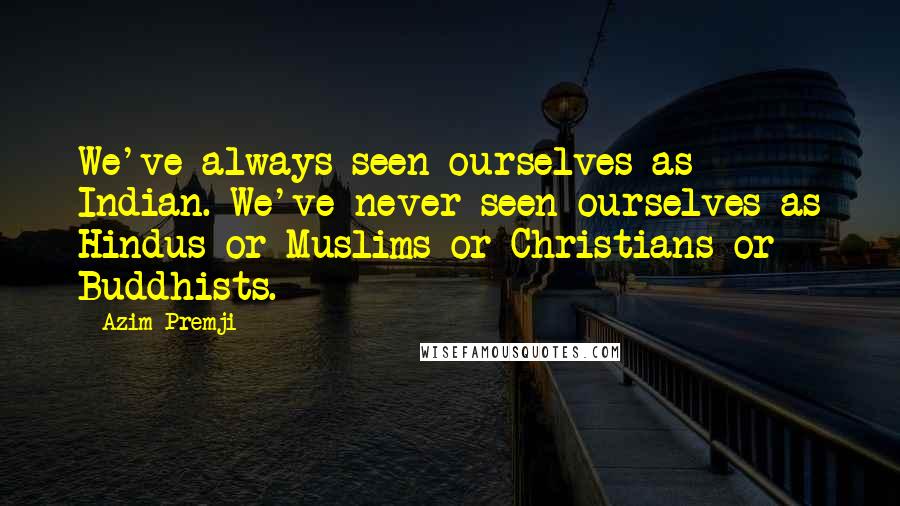 Azim Premji quotes: We've always seen ourselves as Indian. We've never seen ourselves as Hindus or Muslims or Christians or Buddhists. Azim Premji quotes: We've always seen ourselves as Indian. We've never seen ourselves as Hindus or Muslims or Christians or Buddhists.