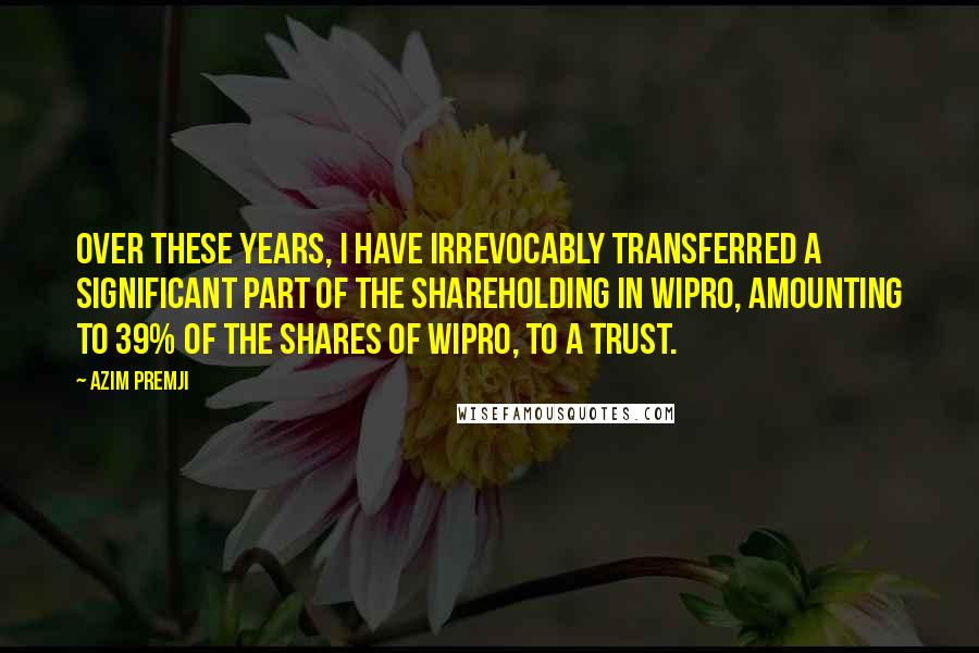 Azim Premji quotes: Over these years, I have irrevocably transferred a significant part of the shareholding in Wipro, amounting to 39% of the shares of Wipro, to a trust.