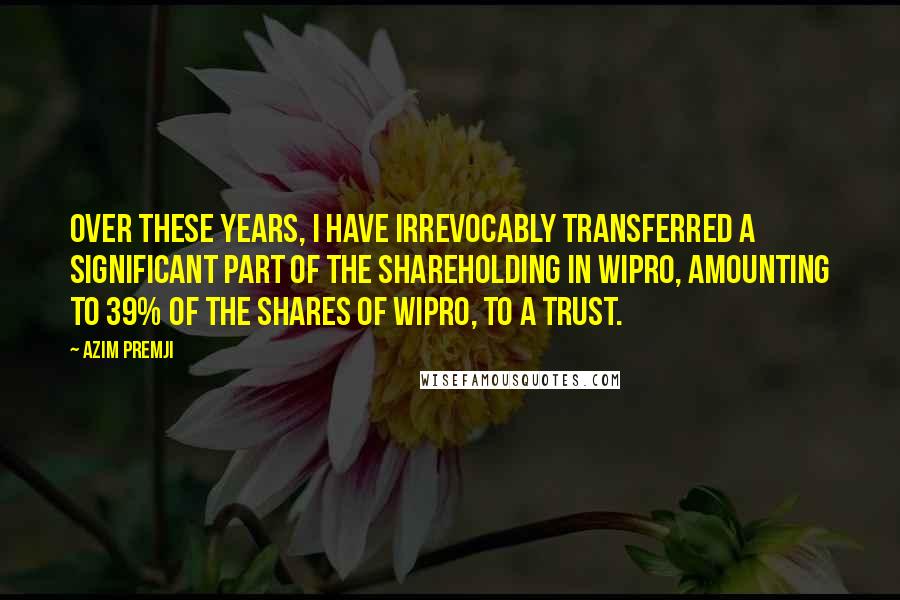 Azim Premji quotes: Over these years, I have irrevocably transferred a significant part of the shareholding in Wipro, amounting to 39% of the shares of Wipro, to a trust. Azim Premji quotes: Over these years, I have irrevocably transferred a significant part of the shareholding in Wipro, amounting to 39% of the shares of Wipro, to a trust.