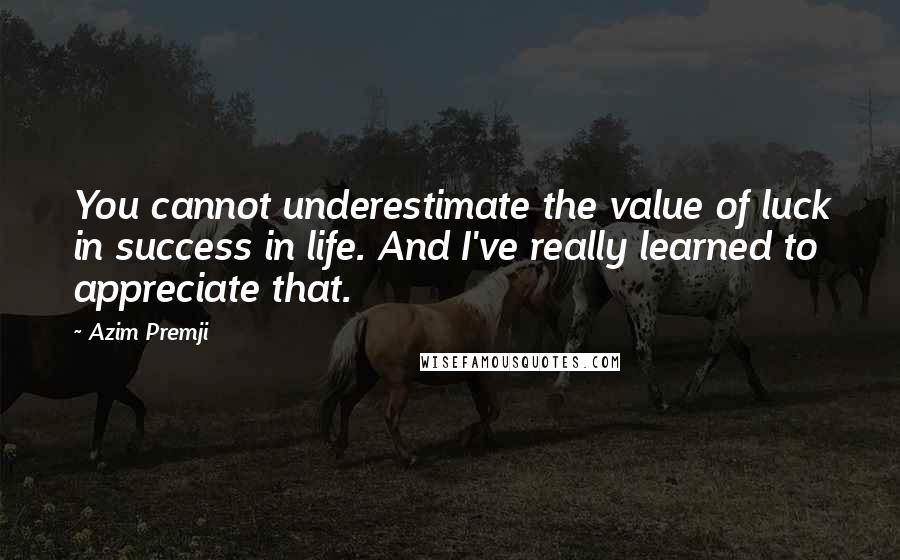 Azim Premji quotes: You cannot underestimate the value of luck in success in life. And I've really learned to appreciate that. Azim Premji quotes: You cannot underestimate the value of luck in success in life. And I've really learned to appreciate that.