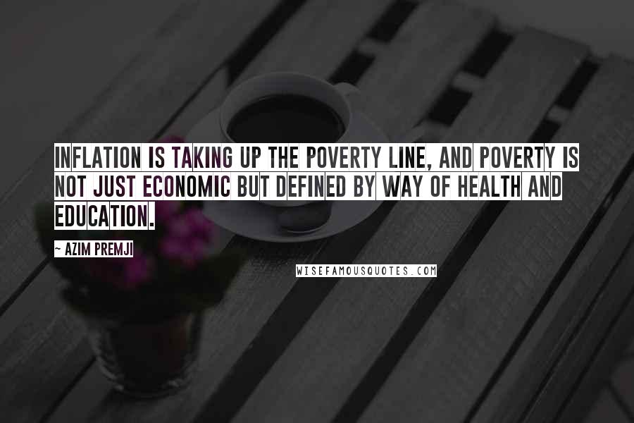Azim Premji quotes: Inflation is taking up the poverty line, and poverty is not just economic but defined by way of health and education. Azim Premji quotes: Inflation is taking up the poverty line, and poverty is not just economic but defined by way of health and education.