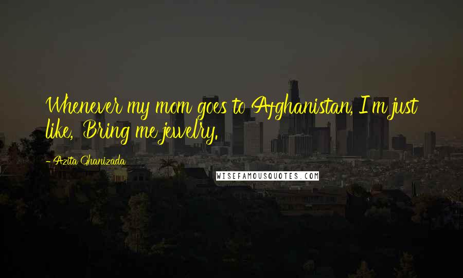 Azita Ghanizada quotes: Whenever my mom goes to Afghanistan, I'm just like, 'Bring me jewelry.'