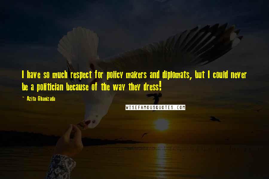 Azita Ghanizada quotes: I have so much respect for policy makers and diplomats, but I could never be a politician because of the way they dress! Azita Ghanizada quotes: I have so much respect for policy makers and diplomats, but I could never be a politician because of the way they dress!