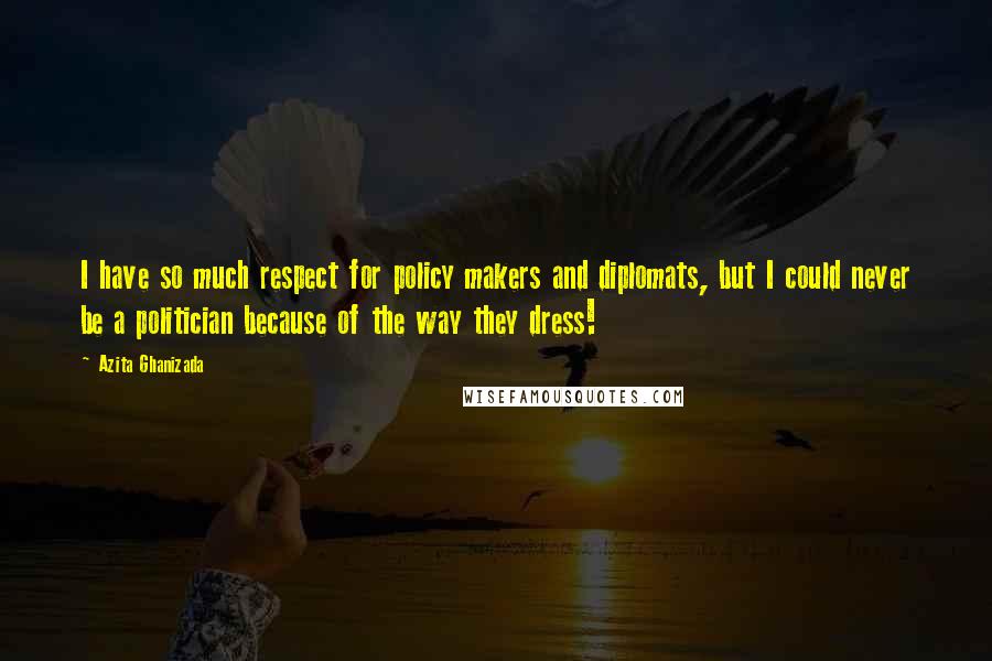 Azita Ghanizada quotes: I have so much respect for policy makers and diplomats, but I could never be a politician because of the way they dress!