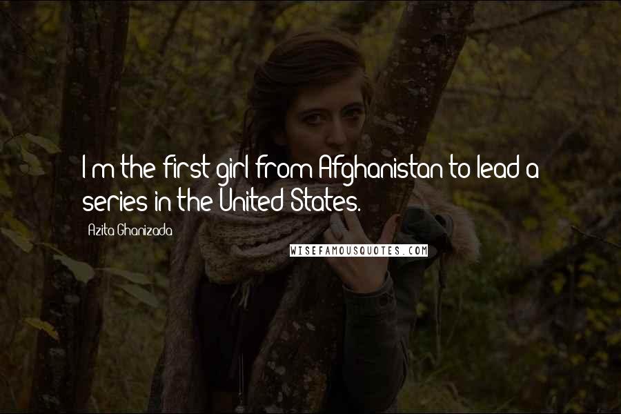 Azita Ghanizada quotes: I'm the first girl from Afghanistan to lead a series in the United States.