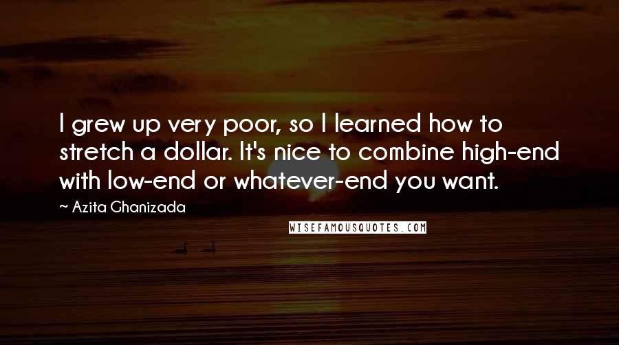 Azita Ghanizada quotes: I grew up very poor, so I learned how to stretch a dollar. It's nice to combine high-end with low-end or whatever-end you want. Azita Ghanizada quotes: I grew up very poor, so I learned how to stretch a dollar. It's nice to combine high-end with low-end or whatever-end you want.