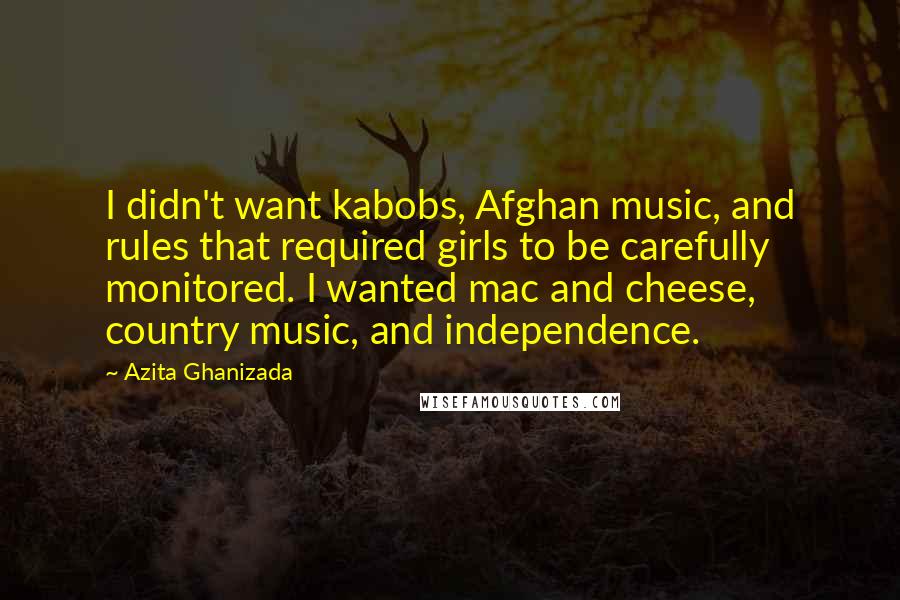 Azita Ghanizada quotes: I didn't want kabobs, Afghan music, and rules that required girls to be carefully monitored. I wanted mac and cheese, country music, and independence.