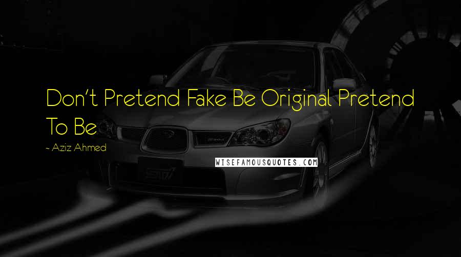Aziz Ahmed quotes: Don't Pretend Fake Be Original Pretend To Be