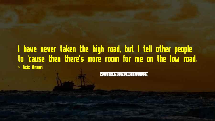 Aziz Ansari quotes: I have never taken the high road, but I tell other people to 'cause then there's more room for me on the low road.