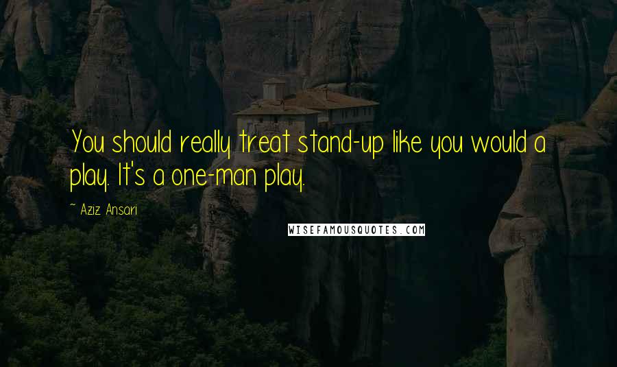 Aziz Ansari quotes: You should really treat stand-up like you would a play. It's a one-man play.