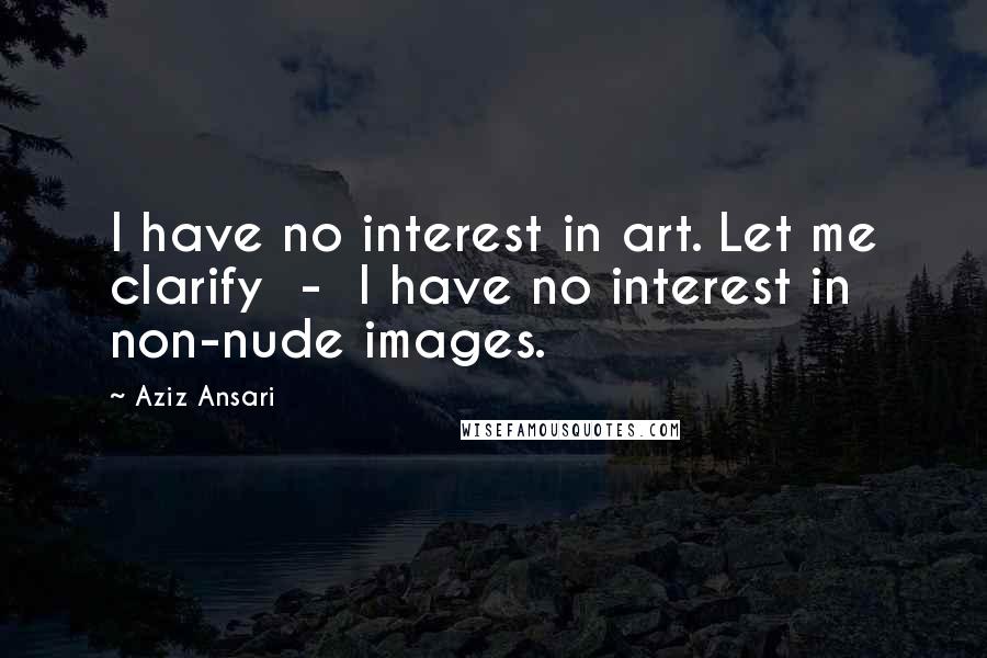 Aziz Ansari quotes: I have no interest in art. Let me clarify - I have no interest in non-nude images.