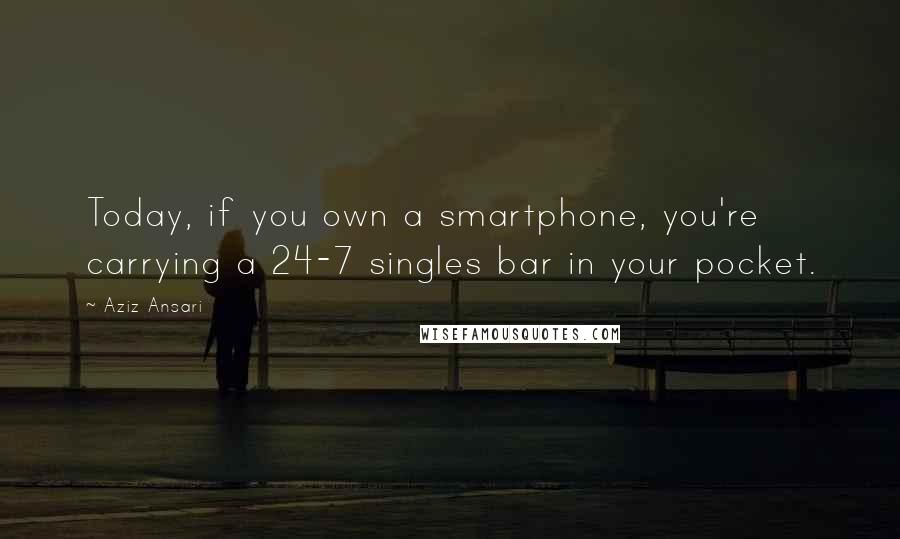 Aziz Ansari quotes: Today, if you own a smartphone, you're carrying a 24-7 singles bar in your pocket.