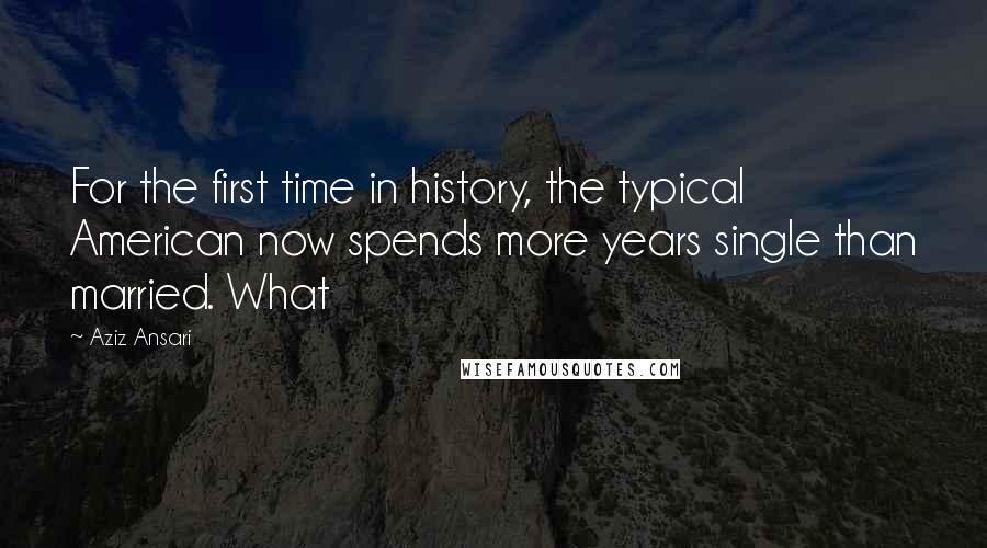 Aziz Ansari quotes: For the first time in history, the typical American now spends more years single than married. What