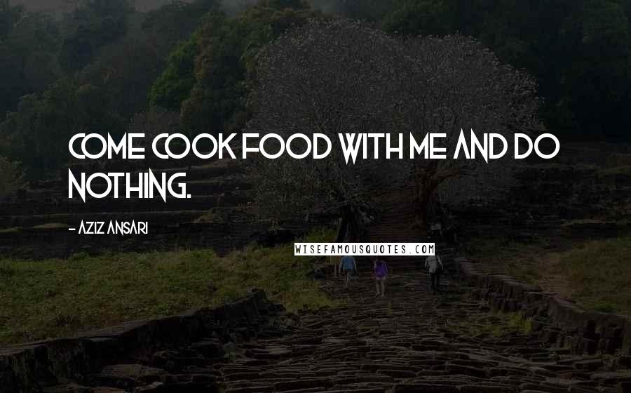 Aziz Ansari quotes: Come cook food with me and do nothing.