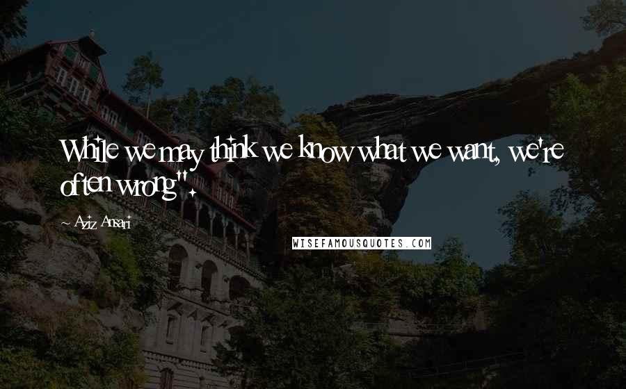 Aziz Ansari quotes: While we may think we know what we want, we're often wrong".