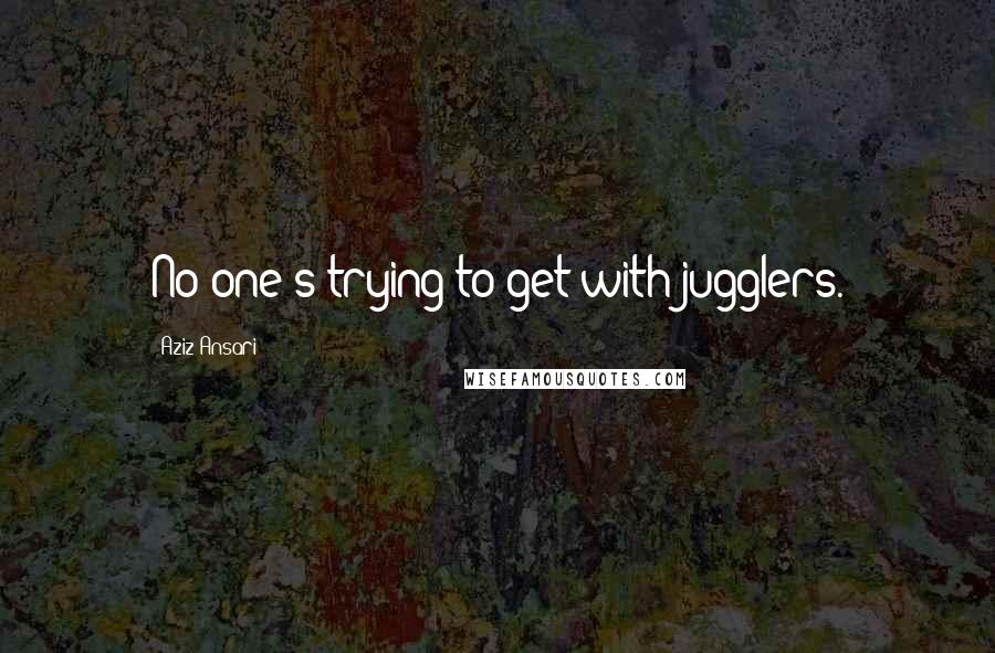 Aziz Ansari quotes: No one's trying to get with jugglers.