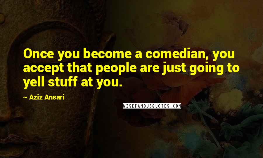 Aziz Ansari quotes: Once you become a comedian, you accept that people are just going to yell stuff at you.