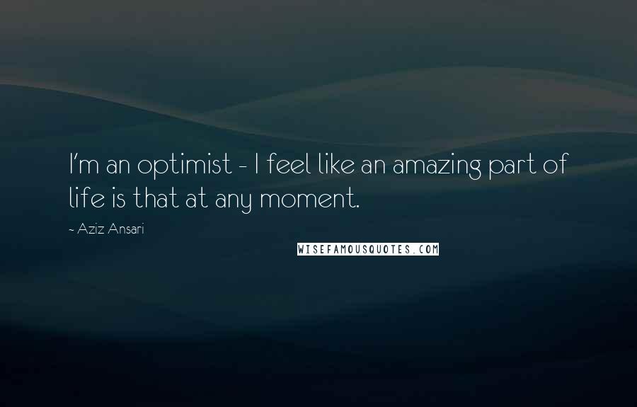 Aziz Ansari quotes: I'm an optimist - I feel like an amazing part of life is that at any moment.