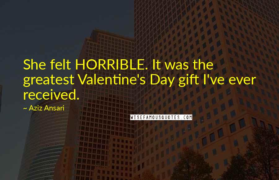 Aziz Ansari quotes: She felt HORRIBLE. It was the greatest Valentine's Day gift I've ever received.