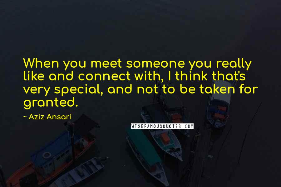 Aziz Ansari quotes: When you meet someone you really like and connect with, I think that's very special, and not to be taken for granted.