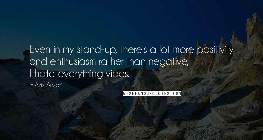 Aziz Ansari quotes: Even in my stand-up, there's a lot more positivity and enthusiasm rather than negative, I-hate-everything vibes.