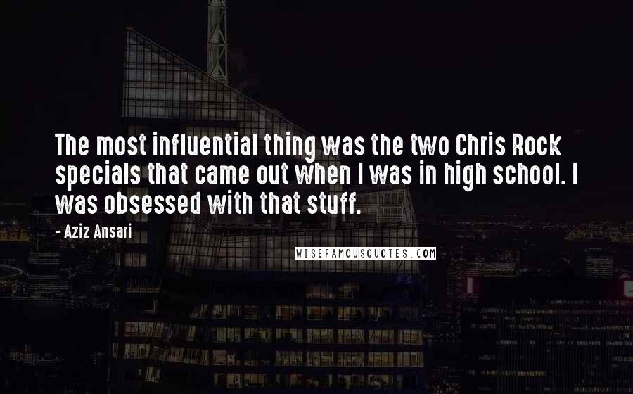 Aziz Ansari quotes: The most influential thing was the two Chris Rock specials that came out when I was in high school. I was obsessed with that stuff.