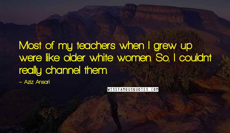 Aziz Ansari quotes: Most of my teachers when I grew up were like older white women. So, I couldn't really channel them.