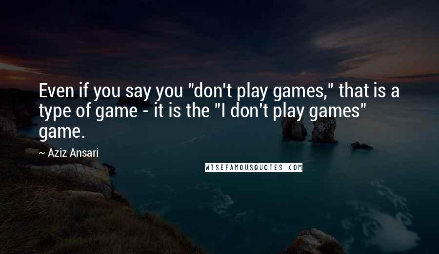 Aziz Ansari quotes: Even if you say you "don't play games," that is a type of game - it is the "I don't play games" game.