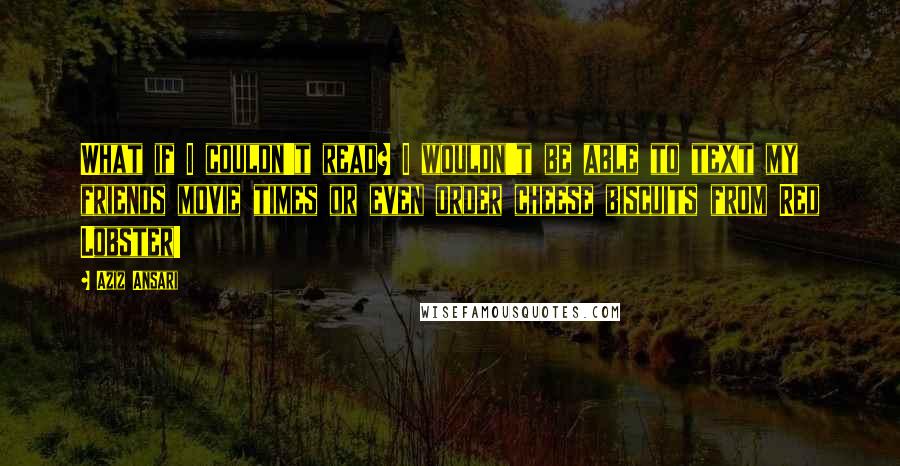 Aziz Ansari quotes: What if I couldn't read? I wouldn't be able to text my friends movie times or even order cheese biscuits from Red Lobster!