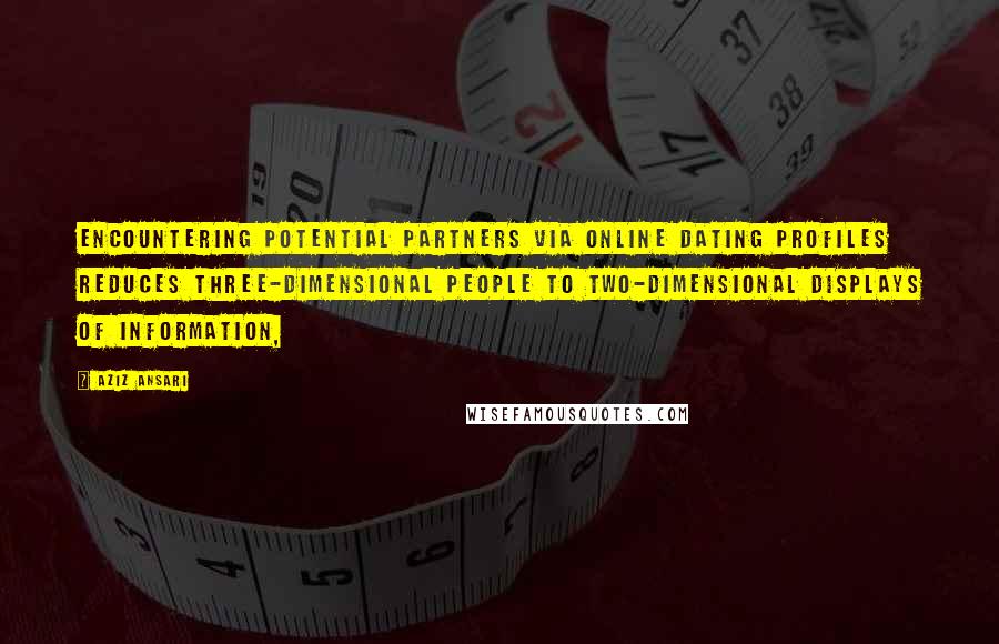 Aziz Ansari quotes: Encountering potential partners via online dating profiles reduces three-dimensional people to two-dimensional displays of information,