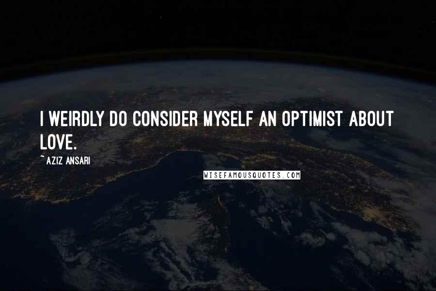 Aziz Ansari quotes: I weirdly do consider myself an optimist about love.