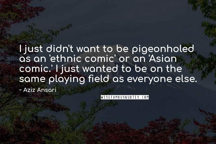 Aziz Ansari quotes: I just didn't want to be pigeonholed as an 'ethnic comic' or an 'Asian comic.' I just wanted to be on the same playing field as everyone else.