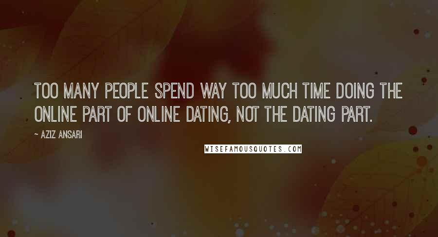 Aziz Ansari quotes: too many people spend way too much time doing the online part of online dating, not the dating part.