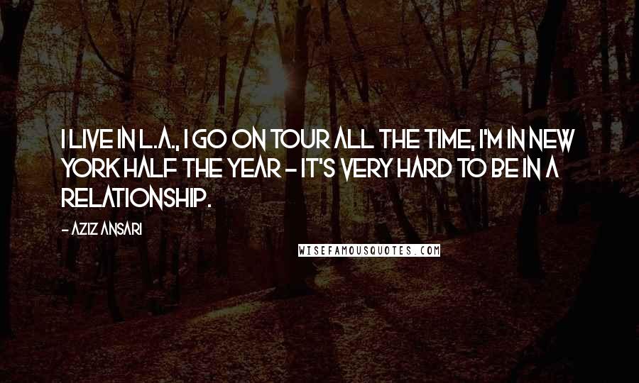 Aziz Ansari quotes: I live in L.A., I go on tour all the time, I'm in New York half the year - it's very hard to be in a relationship.