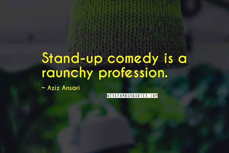 Aziz Ansari quotes: Stand-up comedy is a raunchy profession.