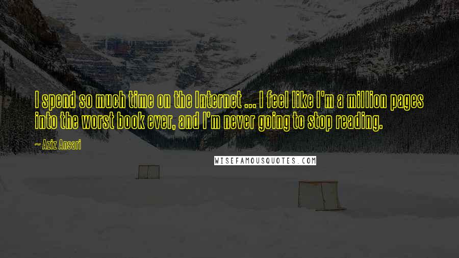 Aziz Ansari quotes: I spend so much time on the Internet ... I feel like I'm a million pages into the worst book ever, and I'm never going to stop reading.