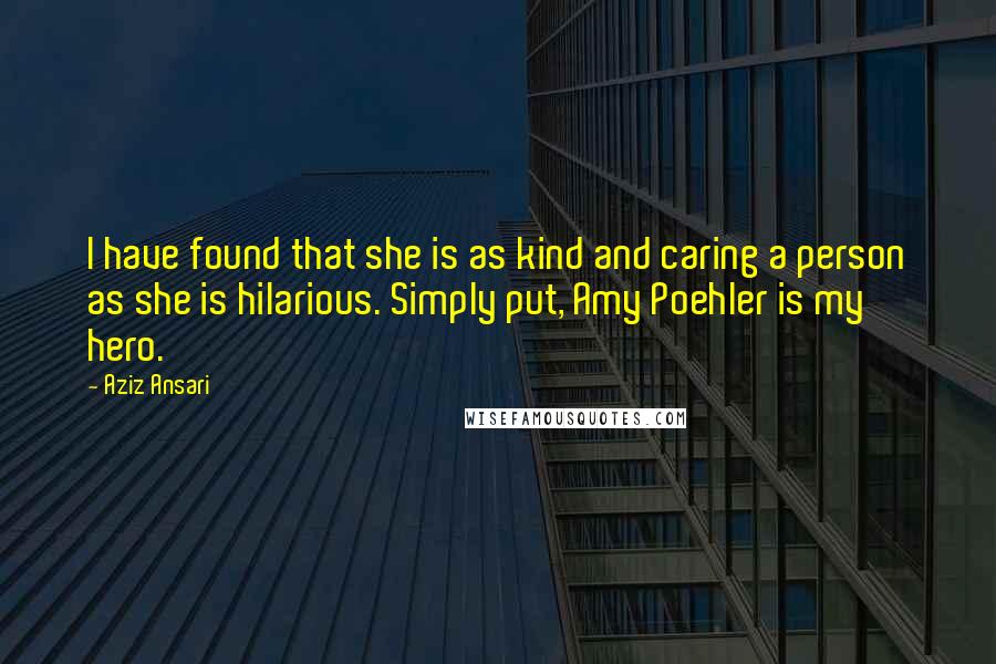 Aziz Ansari quotes: I have found that she is as kind and caring a person as she is hilarious. Simply put, Amy Poehler is my hero.