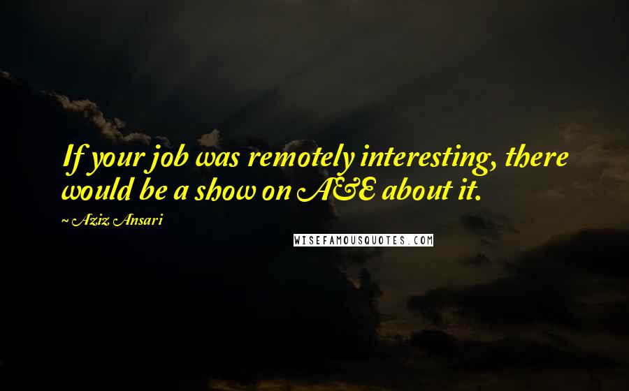 Aziz Ansari quotes: If your job was remotely interesting, there would be a show on A&E about it.